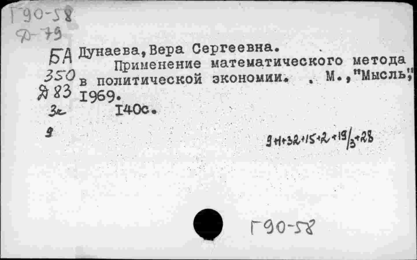 ﻿ГЗо-з’й
£~д Дунаева,Вера Сергеевна.
Р“ Применение математического метода
•^*■'^8 политической экономии. , М.,"Мысль
Я & 1969*
3^	140с.
а

ф ГЗо-гг?